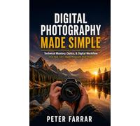 Digital Photography made Simple: Technical Mastery, Optics, and Digital Workflow
