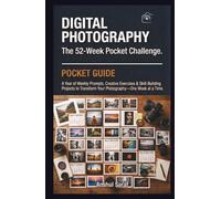 Digital Photography : The 52-Week Pocket Challenge: A Year of Weekly Prompts, Creative Exercises & Skill-Building Projects to Transform Your Photography-One W t a Time