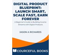 Digital Product Blueprint: Launch Smart, Scale Fast, Earn Forever: A Beginner’s Guide to Building Income Streams with Digital Products