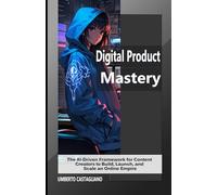 Digital Product Mastery: The AI-Driven Framework for Content Creators to Build, Launch, and Scale an Online Empire