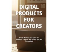 DIGITAL PRODUCTS FOR CREATORS: How to Package Your Ideas into Templates, Courses, and Ebooks That Sell Themselves
