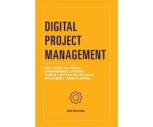 Digital Project Management: Dalla teoria alla pratica. Approfondimenti, strategie, tecniche e best practice per gestire efficacemente i progetti digitali