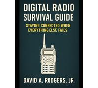 Digital Radio Survival Guide Staying Connected When Everything Else Fails: Staying Connected When Everything Else Fails