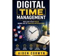 Digital Time Management: Reclaim Your Focus in the Age of Endless Notifications: 1
