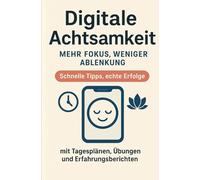 Digitale Achtsamkeit - Mehr Fokus, weniger Ablenkung: Schnelle Tipps, echte Erfolge - mit Tagesplänen, Übungen und Erfahrungsberichten