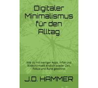 Digitaler Minimalismus für den Alltag: Wie du mit weniger Apps, Infos und Bildschirmzeit endlich wieder Zeit, Fokus und Ruhe gewinnst