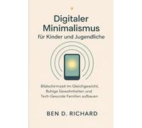 Digitaler Minimalismus für Kinder und Jugendliche.: Wie man ein Bildschirm-Gleichgewicht, ruhige Gewohnheiten und technik-gesunde Familien aufbaut