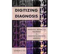 Digitizing Diagnosis: Medicine, Minds, and Machines in Twentieth-Century America