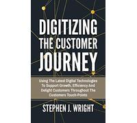 Digitizing The Customer Journey: Using the Latest Digital Technologies to Support Growth, Efficiency and Delight Customers Throughout the Customer's Touchpoints
