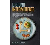 Digiuno Intermittente: Come perdere peso, eliminare lo stress e riappropriarsi del proprio corpo, Impara in 14 giorni come migliorare la tua alimentazione step by step