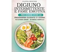 Digiuno Intermittente e Fame Emotiva per Donne Over 40: Guida pratica: 10 Schemi Orari Pronti, 30 Menù Semplici e Programma Guidato di 21 Giorni per Iniziare da Zero