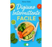 Digiuno Intermittente Facile: La guida definitiva per principianti: perdi peso, aumenta l’energia e migliora la tua salute senza diete complicate