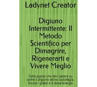Digiuno Intermittente: Il Metodo Scientifico per Dimagrire, Rigenerarti e Vivere Meglio: Tutto quello che devi sapere su come il digiuno attiva l’autofagia, brucia i grassi e ti dona energia