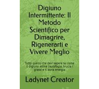 Digiuno Intermittente: Il Metodo Scientifico per Dimagrire, Rigenerarti e Vivere Meglio: Tutto quello che devi sapere su come il digiuno attiva l’autofagia, brucia i grassi e ti dona energia