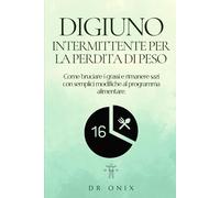 DIGIUNO INTERMITTENTE PER LA PERDITA DI PESO: Come bruciare i grassi e rimanere sazi con semplici modifiche al programma alimentare.