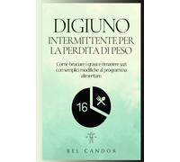 DIGIUNO INTERMITTENTE PER LA PERDITA DI PESO: Come bruciare i grassi e rimanere sazi con semplici modifiche al programma alimentare.