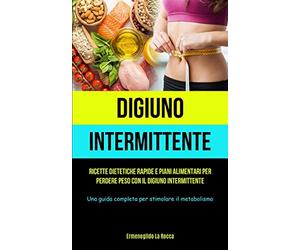 Digiuno Intermittente: Ricette dietetiche rapide e piani alimentari per perdere peso con il digiuno intermittente (Una guida completa per stimolare il metabolismo)