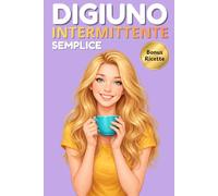 DIGIUNO INTERMITTENTE SEMPLICE: La guida completa che ti spiega i protocolli, i benefici, le ricette per ritrovare forma e benessere