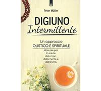 Digiuno intermittente. Un approccio olistico e spirituale. Manuale per la salute del corpo, della mente e dell’anima