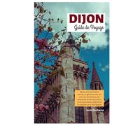 Dijon Guide de Voyage: Découvrez les trésors cachés, la gastronomie, les vins, les attractions, les itinéraires et les excursions d'une journée au départ de la capitale de la Bourgogne
