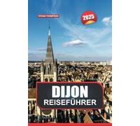 DIJON REISEFÜHRER 2025: Erkunden Sie Frankreichs kulinarische Hauptstadt Großartige Architektur, reiche Geschichte und Gourmet-Köstlichkeiten