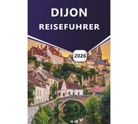 DIJON REISEFÜHRER 2026: Erkunden Sie historische Stätten, die besten Sehenswürdigkeiten, versteckte Schätze, die lokale Küche und malerische Spaziergänge in Burgunds Hauptstadt