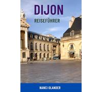 DIJON REISEFÜHRER: Entdecken Sie Frankreichs historische Hauptstadt des Burgunds - Top-Attraktionen, Wein- und Gastronomietouren, Geheimtipps, Karten und lokale Tipps für Ihre perfekte Reise