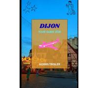 Dijon Tour Guide 2026: A Complete Insider’s Guide to History, Culture, Cuisine, and Unforgettable Experiences
