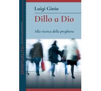 Dillo a Dio. Alla ricerca della preghiera - Gioia Luigi