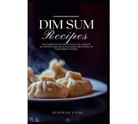 Dim Sum Recipes: The complete guide to help you create authentic and delicious dim sum dishes in your own kitchen