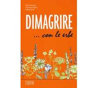 Dimagrire... con le erbe. Le proprietà e le caratteristiche essenziali di tutte le erbe che possono aiutarci a dimagrire in modo sano e naturale
