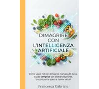 DIMAGRIRE CON L'INTELLIGENZA ARTIFICIALE: Come usare l'IA per dimagrire mangiando bene. Guida semplice con domande pronte, trucchi per la spesa e ricette veloci