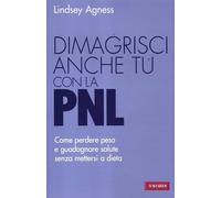 Dimagrisci anche tu con la PNL. Come perdere peso e guadagnare salute senza mettersi a dieta