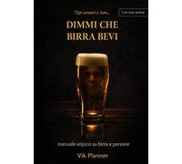 Dimmi che birra bevi...: manuale atipico su birra e persone