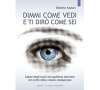 Dimmi come vedi e ti dirò come sei. Salute degli occhi ed equilibrio interiore con l'arte della visione consapevole