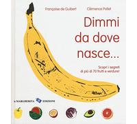 Dimmi da dove nasce... Scopri i segreti di più 70 frutti e verdure!