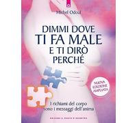 Dimmi dove ti fa male e ti dirò perché. I richiami del corpo sono i messaggi dell'anima. Nuova ediz.