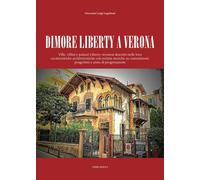 Dimore Liberty a Verona. Ville, villini e palazzi Liberty veronesi descritti nelle loro caratteristiche architettoniche con notizie storiche su committenti, progettisti e anno di progettazione