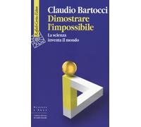 Dimostrare l'impossibile. La scienza inventa il mondo - Bartocci Claudio