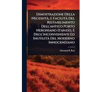 Dimostrazione Della NecessitÃ, E Facilità Del Restabilimento Dell'antico Porto Neroniano D'anzio, E Degl'inconvenienti Ed Inutilità Del Moderno Innocenziano