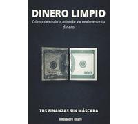 DINERO LIMPIO - Tus finanzas sin máscara: Cómo descubrir adónde va realmente tu dinero