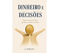DINHEIRO E DECISÕES: Como Mudar Sua Relação com o Dinheiro e Aprender a Tomar Melhores Decisões Financeiras