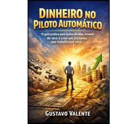 Dinheiro no Piloto Automático: O guia prático para quitar dívidas, investir do zero e criar um sistema que trabalha por você.