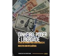 Dinheiro, Poder e Liberdade: O Guia Definitivo para Criar Riqueza e Investir com Inteligência