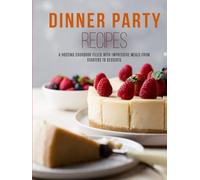 Dinner Party Recipes: A Hosting Cookbook Filled with Impressive Meals from Starters to Desserts