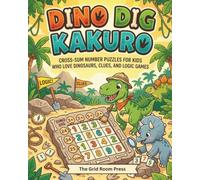 Dino Dig Kakuro: Cross-Sum Number Puzzles For Kids Who Love Dinosaurs, Clues and Logic Games