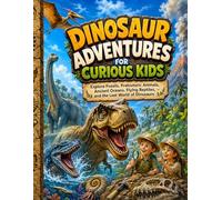 Dinosaur Adventures for Curious Kids: Explore Fossils, Prehistoric Animals, Ancient Oceans, Flying Reptiles, and the Lost World of Dinosaurs