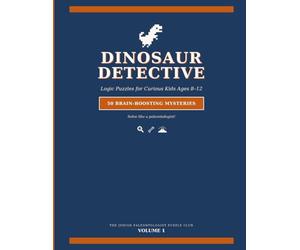 Dinosaur Detective: Logic Puzzles for Kids Ages 8-12: 50 Brain-Boosting Mystery Puzzles to Solve Like a Paleontologist | Fossil Hunts, Dig Sites & Prehistoric Beasts | Includes Step-by-Step Solutions