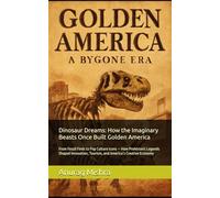 Dinosaur Dreams: How the Imaginary Beasts Once Built Golden America: From Fossil Finds to Pop Culture Icons - How Prehistoric Legends Shaped Innovation, Tourism, and America’s Creative Economy