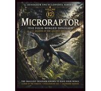 Dinosaur Encyclopedia Series Vol.13: Microraptor: The Amazing Four-Winged Feathered Dinosaur